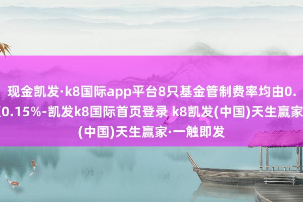 现金凯发·k8国际app平台8只基金管制费率均由0.5%镌汰至0.15%-凯发k8国际首页登录 k8凯发(中国)天生赢家·一触即发