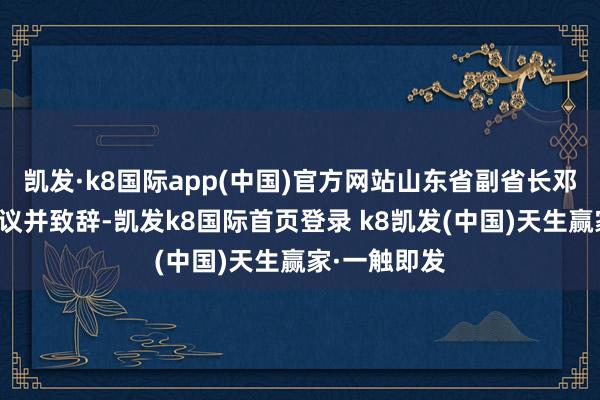 凯发·k8国际app(中国)官方网站山东省副省长邓云锋出席会议并致辞-凯发k8国际首页登录 k8凯发(中国)天生赢家·一触即发