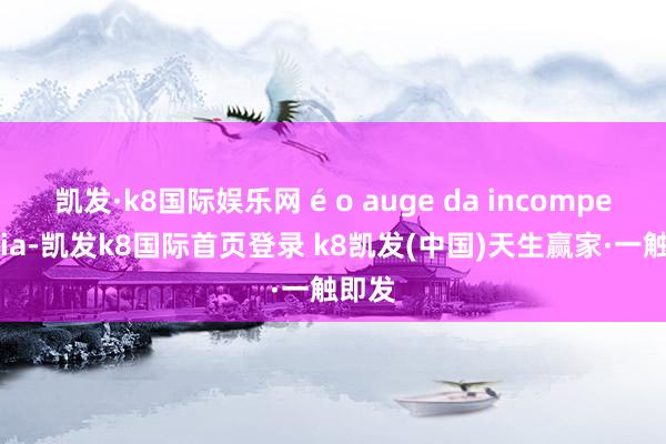 凯发·k8国际娱乐网 é o auge da incompetência-凯发k8国际首页登录 k8凯发(中国)天生赢家·一触即发