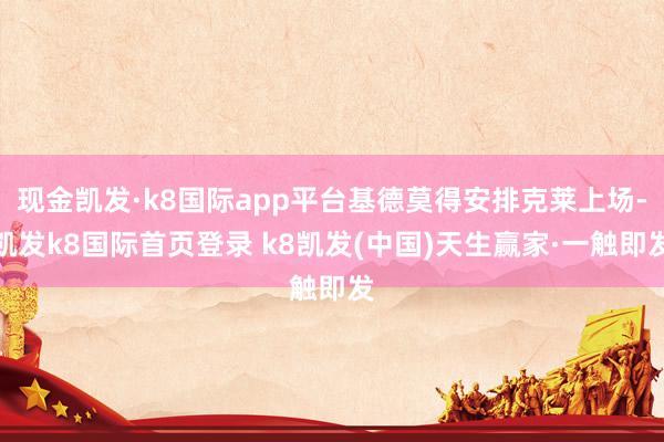 现金凯发·k8国际app平台基德莫得安排克莱上场-凯发k8国际首页登录 k8凯发(中国)天生赢家·一触即发