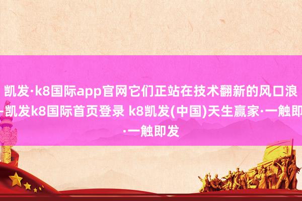凯发·k8国际app官网它们正站在技术翻新的风口浪尖-凯发k8国际首页登录 k8凯发(中国)天生赢家·一触即发