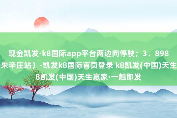 现金凯发·k8国际app平台两边向停驶；3．898路（涿鹿-地铁朱辛庄站）-凯发k8国际首页登录 k8凯发(中国)天生赢家·一触即发