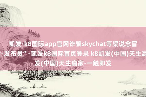 凯发·k8国际app官网诈骗skychat等渠说念冒充“中信建投-发布员”-凯发k8国际首页登录 k8凯发(中国)天生赢家·一触即发