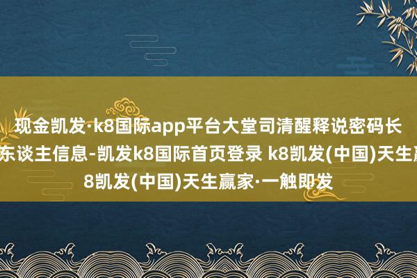 现金凯发·k8国际app平台大堂司清醒释说密码长短常远程的个东谈主信息-凯发k8国际首页登录 k8凯发(中国)天生赢家·一触即发