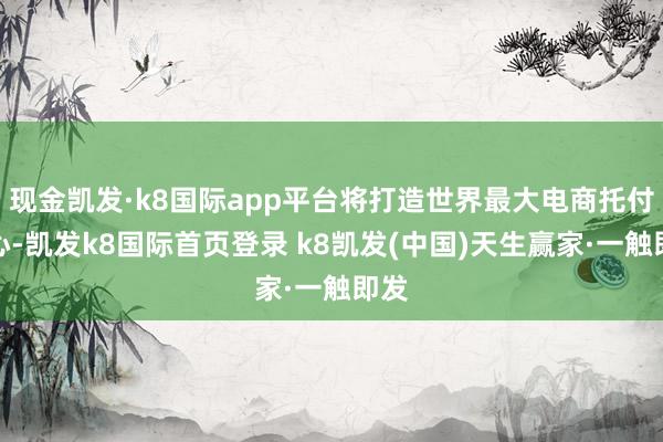 现金凯发·k8国际app平台将打造世界最大电商托付中心-凯发k8国际首页登录 k8凯发(中国)天生赢家·一触即发