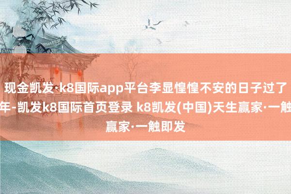 现金凯发·k8国际app平台李显惶惶不安的日子过了十五年-凯发k8国际首页登录 k8凯发(中国)天生赢家·一触即发