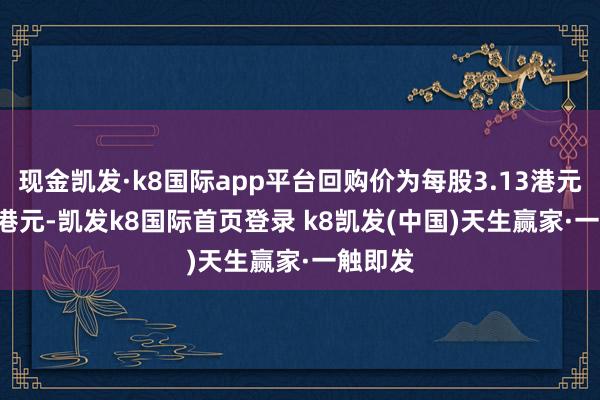 现金凯发·k8国际app平台回购价为每股3.13港元-3.27港元-凯发k8国际首页登录 k8凯发(中国)天生赢家·一触即发