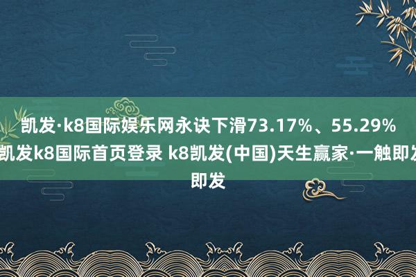 凯发·k8国际娱乐网永诀下滑73.17%、55.29%-凯发k8国际首页登录 k8凯发(中国)天生赢家·一触即发