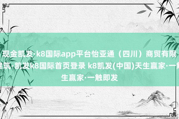 现金凯发·k8国际app平台怡亚通(四川)商贸有限公司建筑-凯发k8国际首页登录 k8凯发(中国)天生赢家·一触即发
