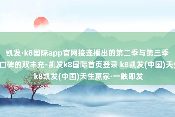 凯发·k8国际app官网接连播出的第二季与第三季均得到了收视与口碑的双丰充-凯发k8国际首页登录 k8凯发(中国)天生赢家·一触即发