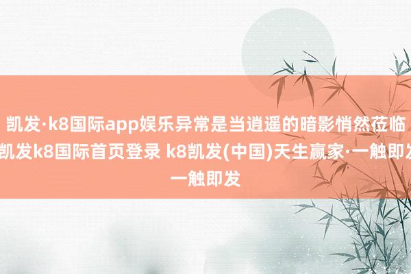 凯发·k8国际app娱乐异常是当逍遥的暗影悄然莅临-凯发k8国际首页登录 k8凯发(中国)天生赢家·一触即发