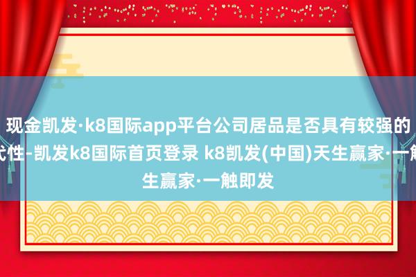 现金凯发·k8国际app平台公司居品是否具有较强的可替代性-凯发k8国际首页登录 k8凯发(中国)天生赢家·一触即发