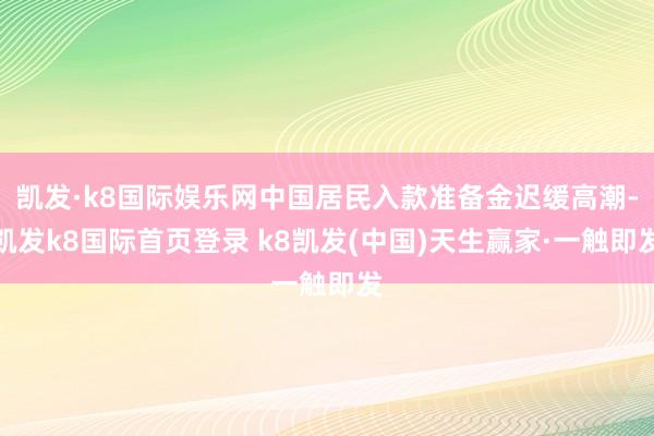 凯发·k8国际娱乐网中国居民入款准备金迟缓高潮-凯发k8国际首页登录 k8凯发(中国)天生赢家·一触即发