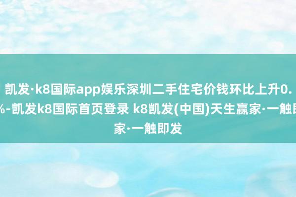 凯发·k8国际app娱乐深圳二手住宅价钱环比上升0.21%-凯发k8国际首页登录 k8凯发(中国)天生赢家·一触即发