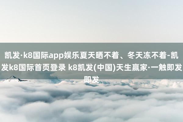 凯发·k8国际app娱乐夏天晒不着、冬天冻不着-凯发k8国际首页登录 k8凯发(中国)天生赢家·一触即发