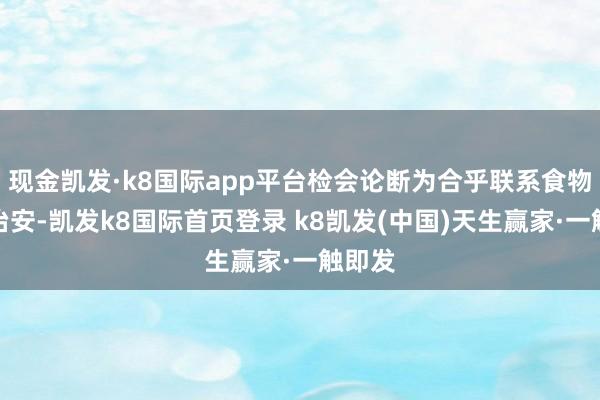现金凯发·k8国际app平台检会论断为合乎联系食物安全治安-凯发k8国际首页登录 k8凯发(中国)天生赢家·一触即发