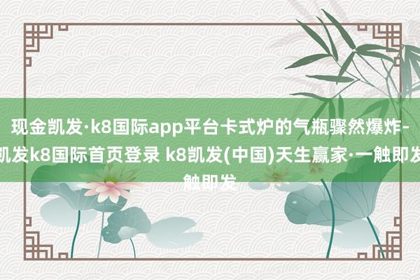 现金凯发·k8国际app平台卡式炉的气瓶骤然爆炸-凯发k8国际首页登录 k8凯发(中国)天生赢家·一触即发