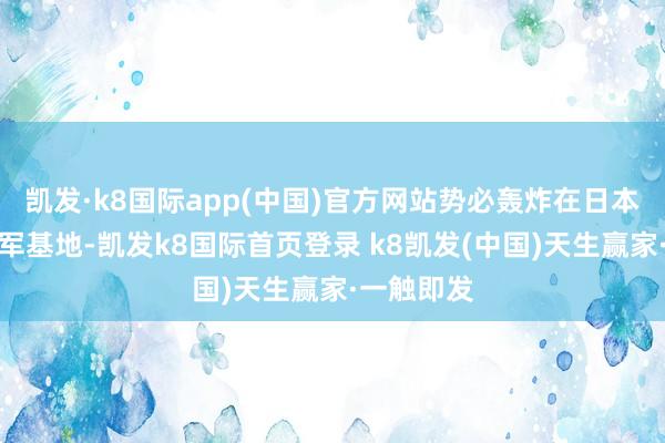 凯发·k8国际app(中国)官方网站势必轰炸在日本的好意思军基地-凯发k8国际首页登录 k8凯发(中国)天生赢家·一触即发