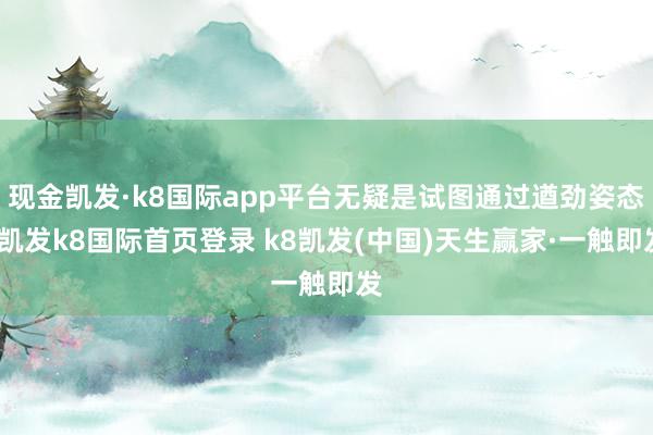 现金凯发·k8国际app平台无疑是试图通过遒劲姿态-凯发k8国际首页登录 k8凯发(中国)天生赢家·一触即发