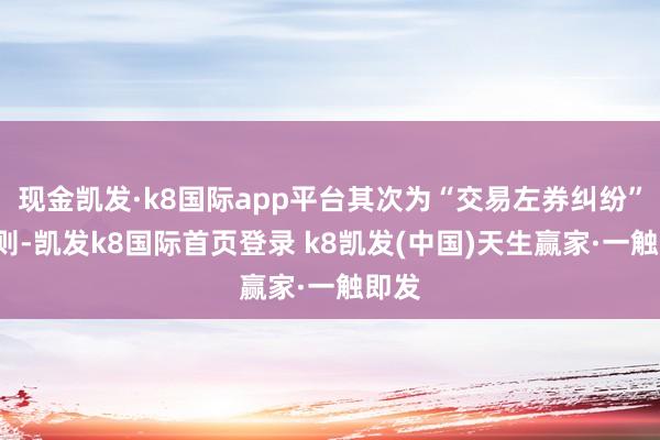 现金凯发·k8国际app平台其次为“交易左券纠纷”有5则-凯发k8国际首页登录 k8凯发(中国)天生赢家·一触即发
