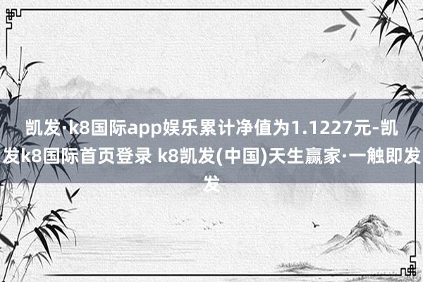 凯发·k8国际app娱乐累计净值为1.1227元-凯发k8国际首页登录 k8凯发(中国)天生赢家·一触即发