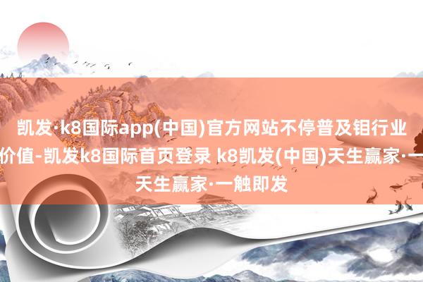 凯发·k8国际app(中国)官方网站不停普及钼行业的投资价值-凯发k8国际首页登录 k8凯发(中国)天生赢家·一触即发