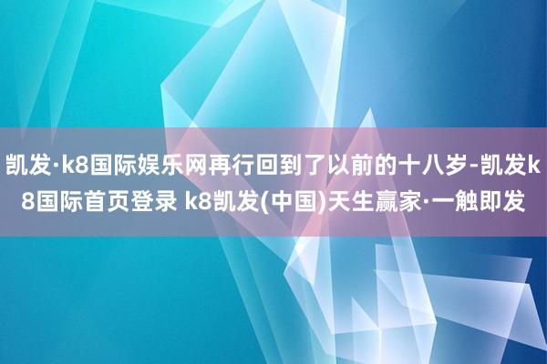 凯发·k8国际娱乐网再行回到了以前的十八岁-凯发k8国际首页登录 k8凯发(中国)天生赢家·一触即发