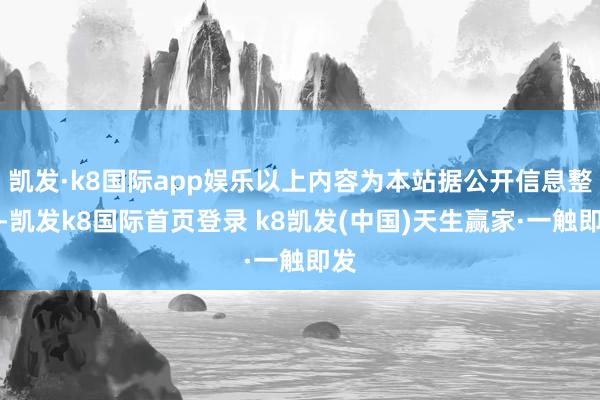 凯发·k8国际app娱乐以上内容为本站据公开信息整理-凯发k8国际首页登录 k8凯发(中国)天生赢家·一触即发