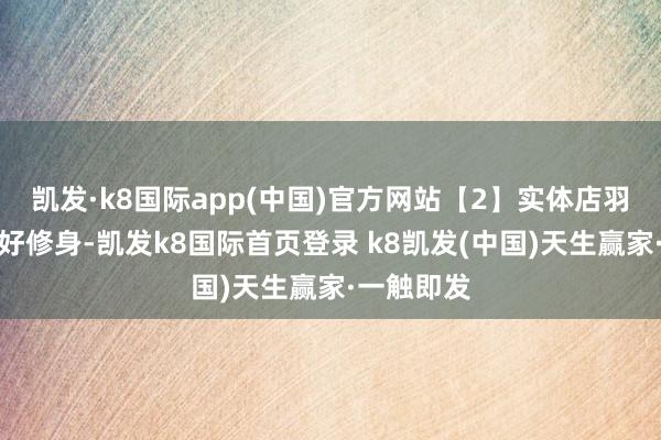 凯发·k8国际app(中国)官方网站【2】实体店羽绒服版型好修身-凯发k8国际首页登录 k8凯发(中国)天生赢家·一触即发
