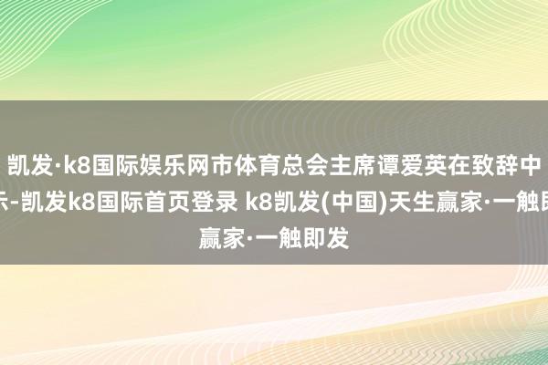凯发·k8国际娱乐网市体育总会主席谭爱英在致辞中默示-凯发k8国际首页登录 k8凯发(中国)天生赢家·一触即发