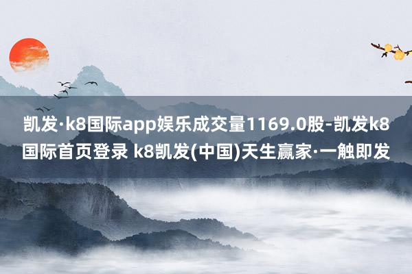 凯发·k8国际app娱乐成交量1169.0股-凯发k8国际首页登录 k8凯发(中国)天生赢家·一触即发