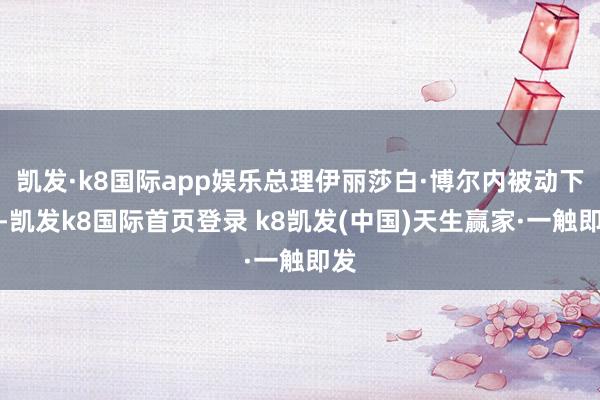 凯发·k8国际app娱乐总理伊丽莎白·博尔内被动下野-凯发k8国际首页登录 k8凯发(中国)天生赢家·一触即发