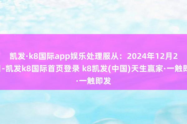 凯发·k8国际app娱乐处理服从：2024年12月27日-凯发k8国际首页登录 k8凯发(中国)天生赢家·一触即发