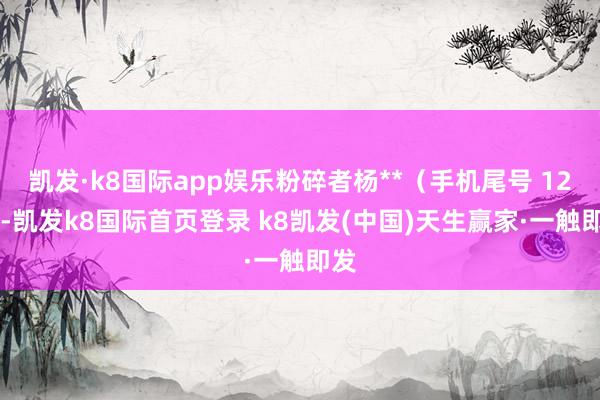 凯发·k8国际app娱乐粉碎者杨**(手机尾号 1226-凯发k8国际首页登录 k8凯发(中国)天生赢家·一触即发