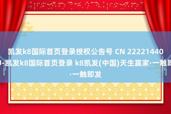凯发k8国际首页登录授权公告号 CN 222214407 U-凯发k8国际首页登录 k8凯发(中国)天生赢家·一触即发