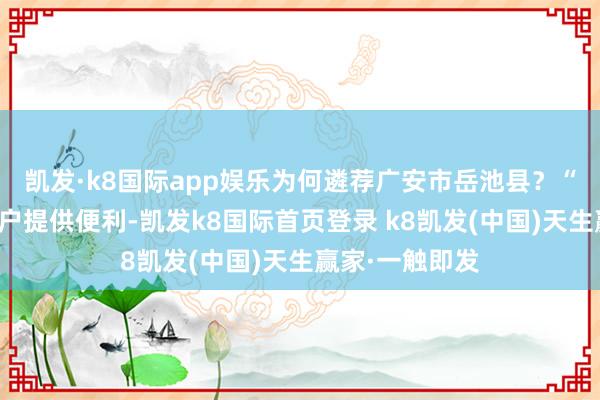 凯发·k8国际app娱乐为何遴荐广安市岳池县?“这里为企业落户提供便利-凯发k8国际首页登录 k8凯发(中国)天生赢家·一触即发