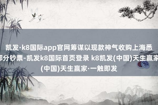 凯发·k8国际app官网筹谋以现款神气收购上海悉地截止的部分钞票-凯发k8国际首页登录 k8凯发(中国)天生赢家·一触即发