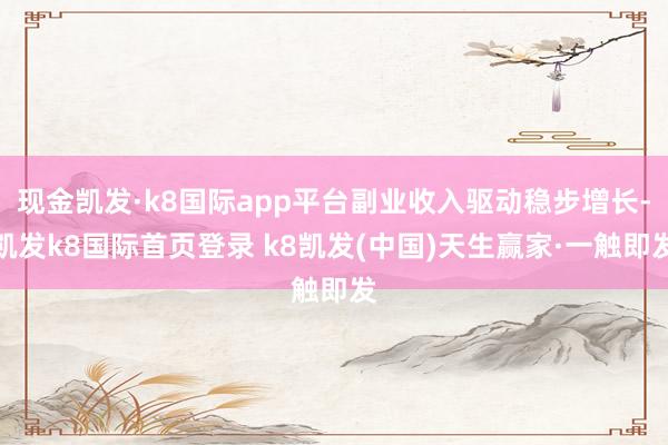 现金凯发·k8国际app平台副业收入驱动稳步增长-凯发k8国际首页登录 k8凯发(中国)天生赢家·一触即发