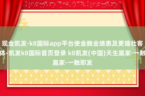 现金凯发·k8国际app平台使金融业绩惠及更雄壮客户群体-凯发k8国际首页登录 k8凯发(中国)天生赢家·一触即发