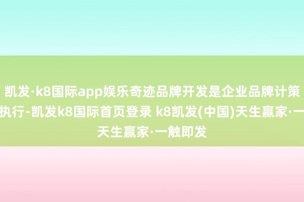 凯发·k8国际app娱乐奇迹品牌开发是企业品牌计策的中枢执行-凯发k8国际首页登录 k8凯发(中国)天生赢家·一触即发