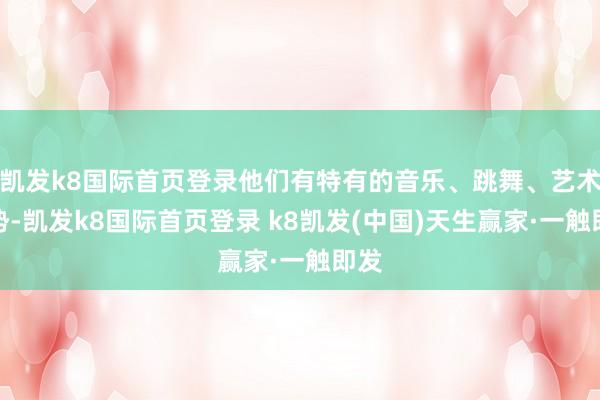 凯发k8国际首页登录他们有特有的音乐、跳舞、艺术形势-凯发k8国际首页登录 k8凯发(中国)天生赢家·一触即发