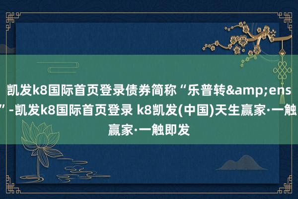 凯发k8国际首页登录债券简称“乐普转 2”-凯发k8国际首页登录 k8凯发(中国)天生赢家·一触即发