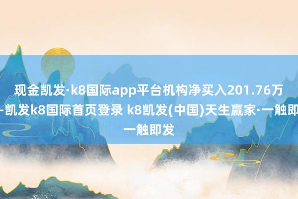 现金凯发·k8国际app平台机构净买入201.76万元-凯发k8国际首页登录 k8凯发(中国)天生赢家·一触即发