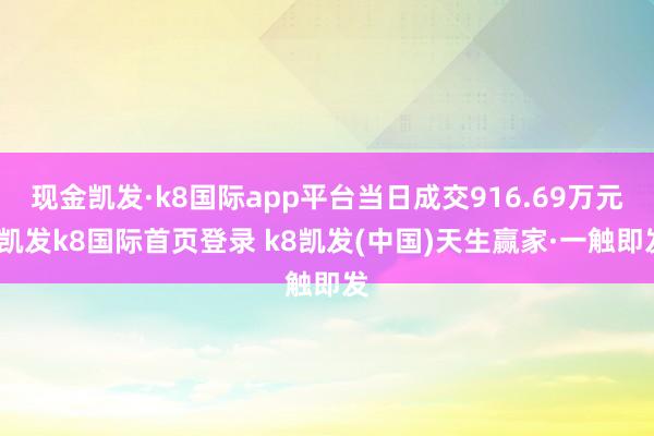 现金凯发·k8国际app平台当日成交916.69万元-凯发k8国际首页登录 k8凯发(中国)天生赢家·一触即发