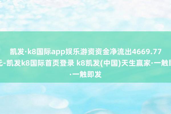 凯发·k8国际app娱乐游资资金净流出4669.77万元-凯发k8国际首页登录 k8凯发(中国)天生赢家·一触即发