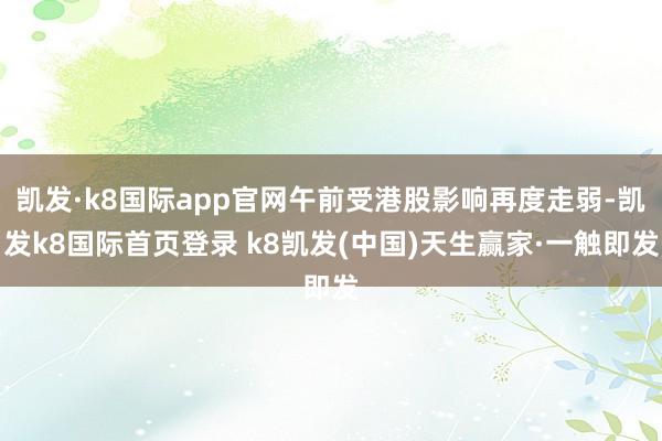凯发·k8国际app官网午前受港股影响再度走弱-凯发k8国际首页登录 k8凯发(中国)天生赢家·一触即发