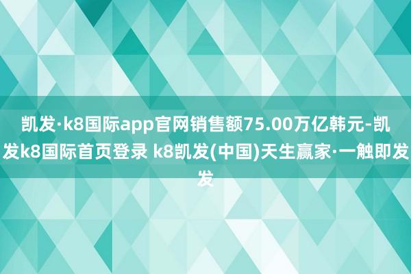 凯发·k8国际app官网销售额75.00万亿韩元-凯发k8国际首页登录 k8凯发(中国)天生赢家·一触即发