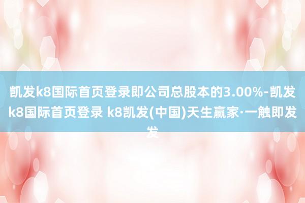 凯发k8国际首页登录即公司总股本的3.00%-凯发k8国际首页登录 k8凯发(中国)天生赢家·一触即发