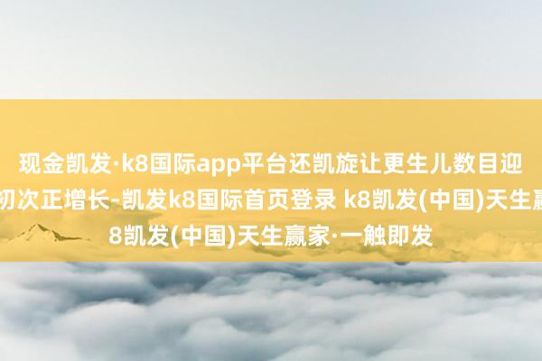 现金凯发·k8国际app平台还凯旋让更生儿数目迎来了9年来的初次正增长-凯发k8国际首页登录 k8凯发(中国)天生赢家·一触即发