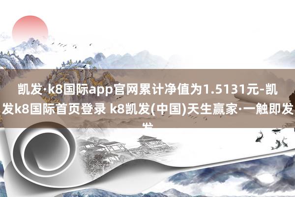 凯发·k8国际app官网累计净值为1.5131元-凯发k8国际首页登录 k8凯发(中国)天生赢家·一触即发